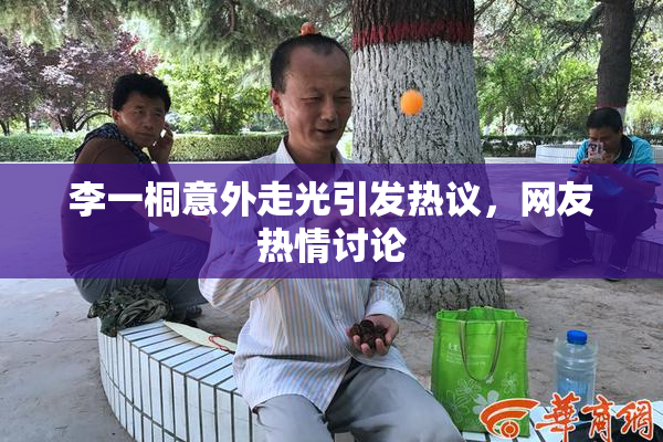 李一桐意外走光引发热议，网友热情讨论