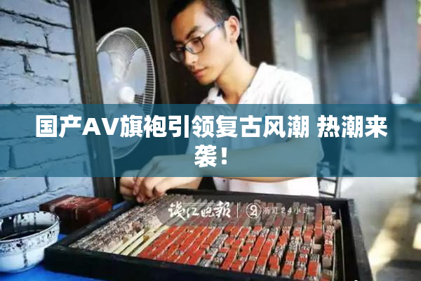 国产AV旗袍引领复古风潮 热潮来袭！
