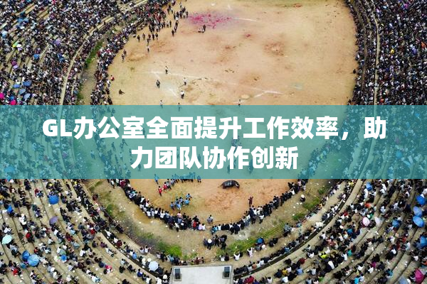 GL办公室全面提升工作效率，助力团队协作创新
