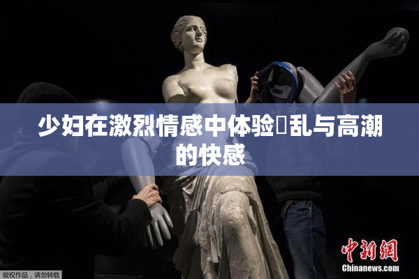 少妇在激烈情感中体验婬乱与高潮的快感