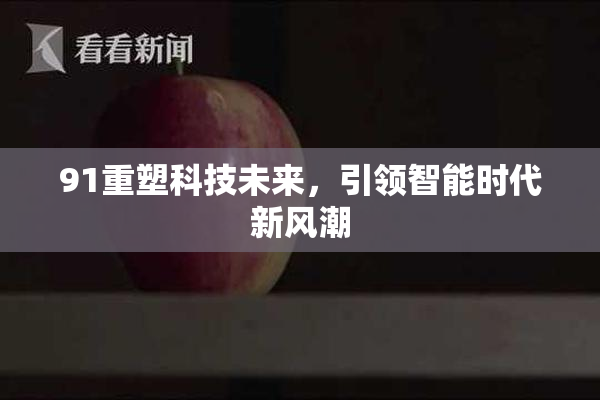 91重塑科技未来，引领智能时代新风潮