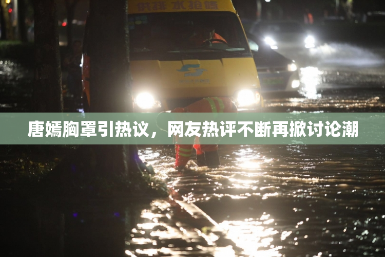 唐嫣胸罩引热议，网友热评不断再掀讨论潮