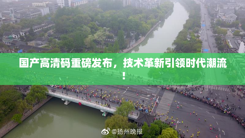 国产高清码重磅发布，技术革新引领时代潮流！
