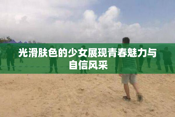 光滑肤色的少女展现青春魅力与自信风采
