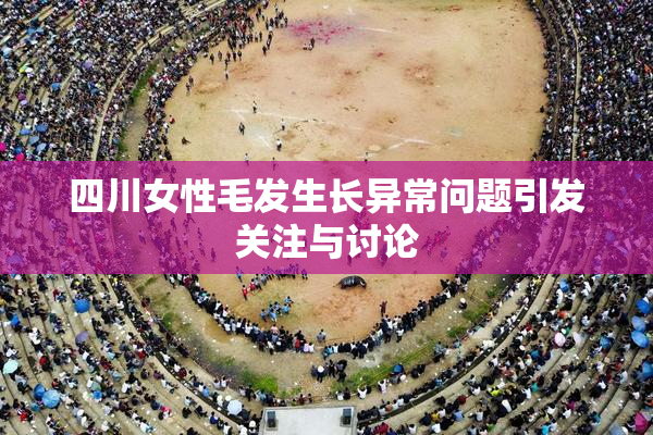 四川女性毛发生长异常问题引发关注与讨论
