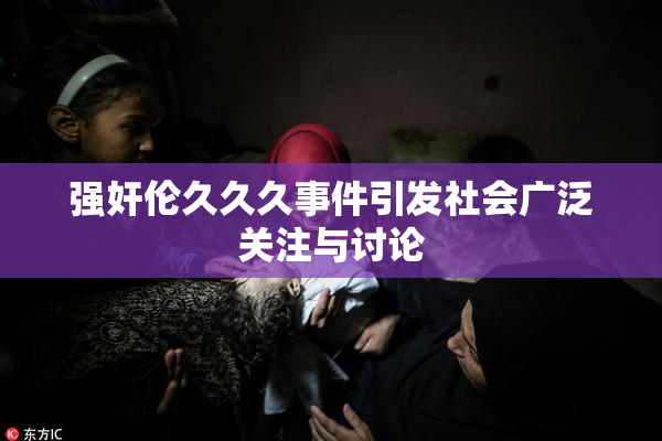 强奸伦久久久事件引发社会广泛关注与讨论