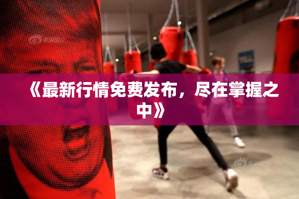 《最新行情免费发布，尽在掌握之中》
