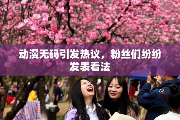 动漫无码引发热议，粉丝们纷纷发表看法