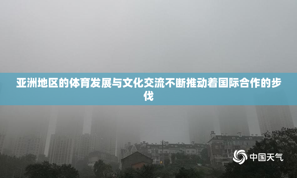亚洲地区的体育发展与文化交流不断推动着国际合作的步伐