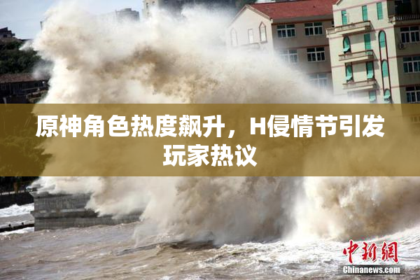 原神角色热度飙升，H侵情节引发玩家热议