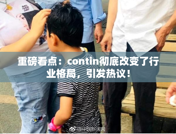 重磅看点：contin彻底改变了行业格局，引发热议！