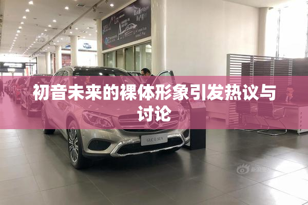 初音未来的裸体形象引发热议与讨论