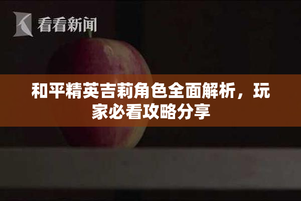 和平精英吉莉角色全面解析，玩家必看攻略分享