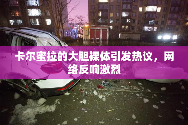 卡尔蜜拉的大胆裸体引发热议，网络反响激烈