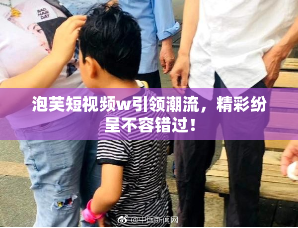 泡芙短视频w引领潮流，精彩纷呈不容错过！