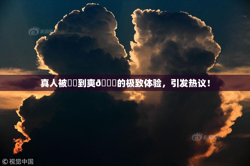 真人被❌‌到爽🔞的极致体验，引发热议！