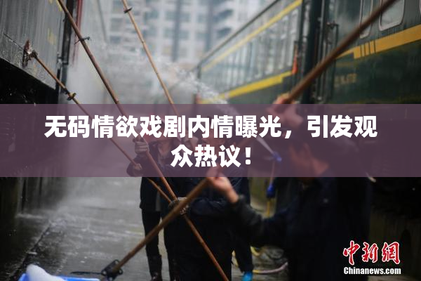 无码情欲戏剧内情曝光，引发观众热议！