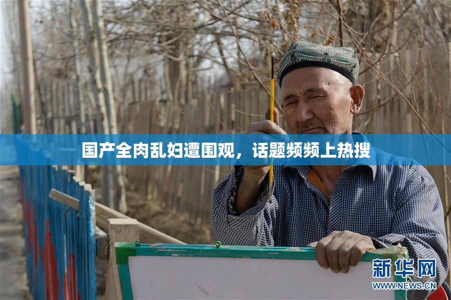国产全肉乱妇遭围观，话题频频上热搜