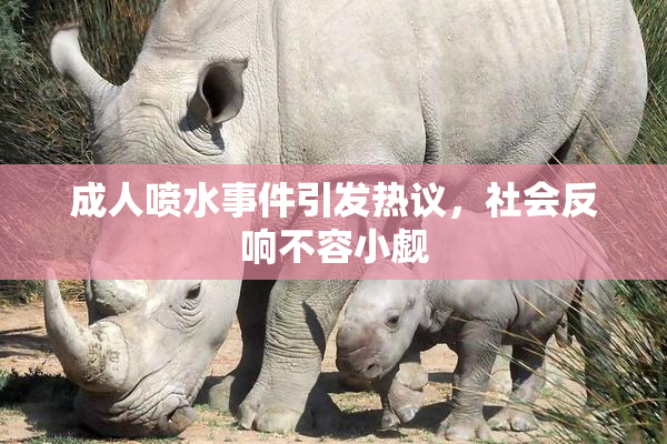 成人喷水事件引发热议，社会反响不容小觑