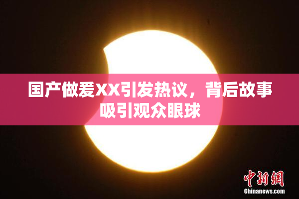 国产做爰XX引发热议，背后故事吸引观众眼球