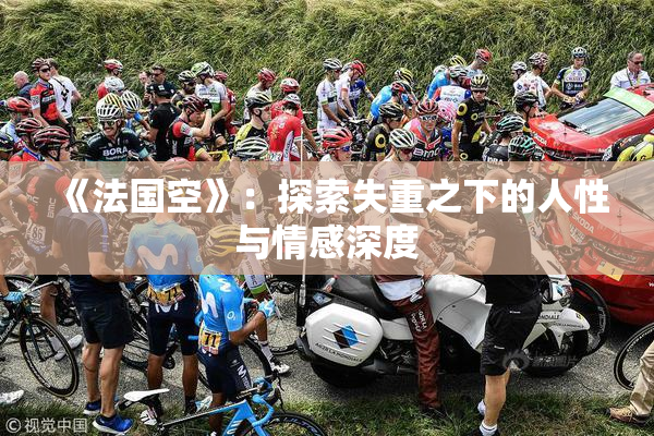 《法国空》：探索失重之下的人性与情感深度