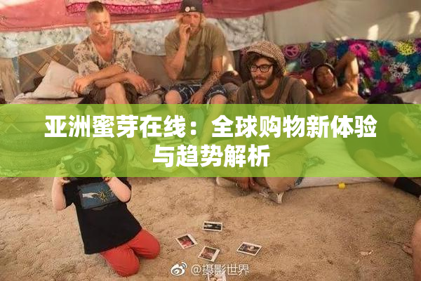 亚洲蜜芽在线：全球购物新体验与趋势解析