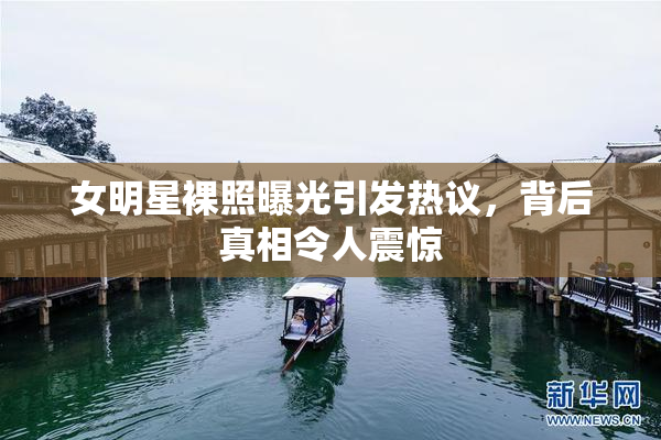 女明星裸照曝光引发热议，背后真相令人震惊