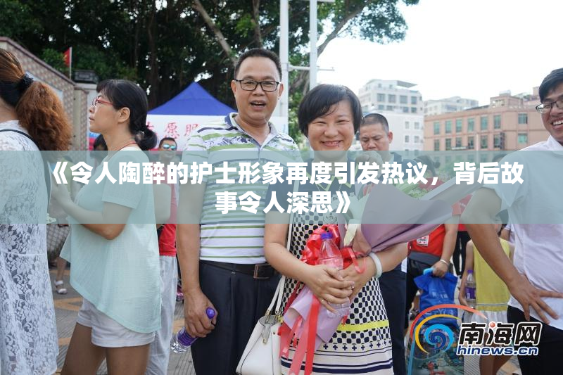 《令人陶醉的护士形象再度引发热议，背后故事令人深思》