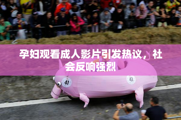孕妇观看成人影片引发热议，社会反响强烈