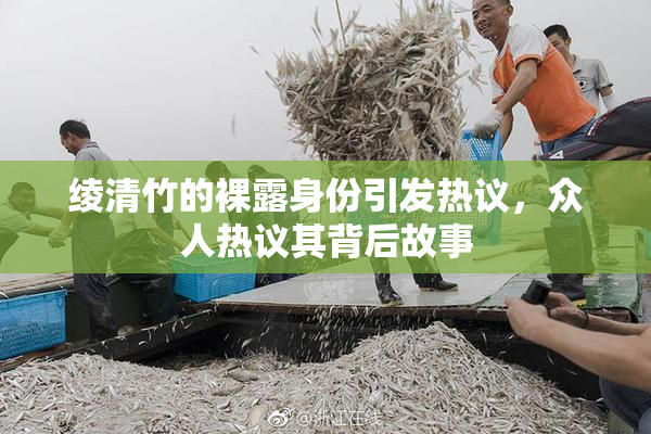 绫清竹的裸露身份引发热议，众人热议其背后故事
