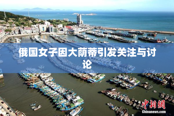 俄国女子因大荫蒂引发关注与讨论