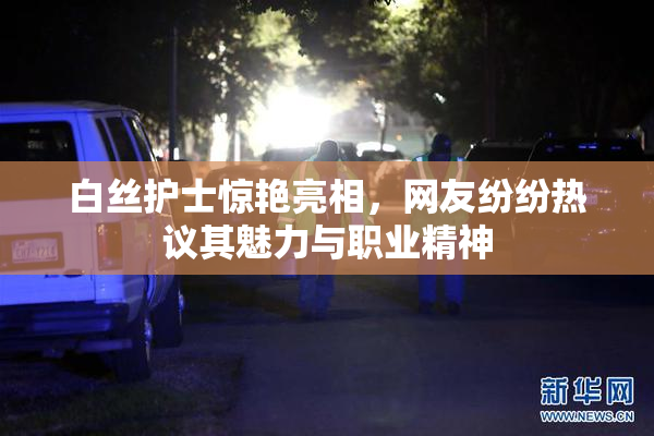 白丝护士惊艳亮相，网友纷纷热议其魅力与职业精神