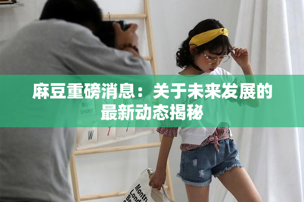 麻豆重磅消息：关于未来发展的最新动态揭秘