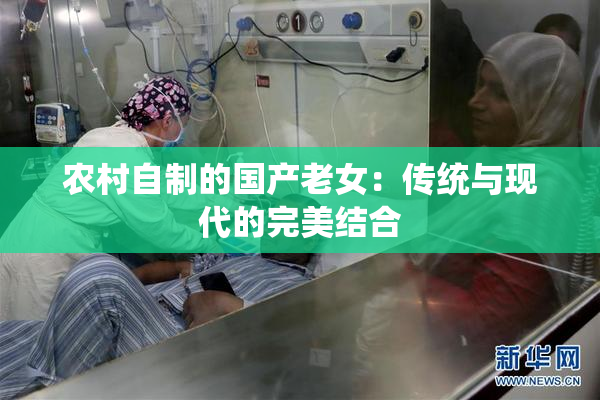 农村自制的国产老女：传统与现代的完美结合