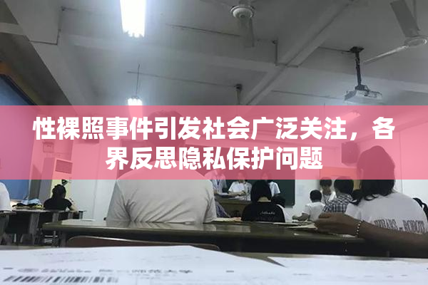 性裸照事件引发社会广泛关注，各界反思隐私保护问题