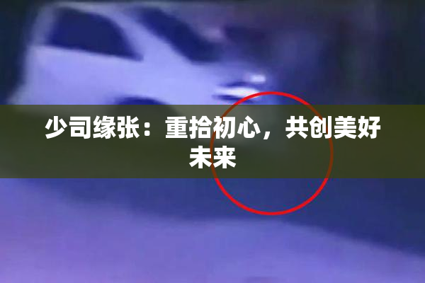 少司缘张：重拾初心，共创美好未来