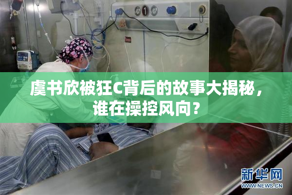 虞书欣被狂C背后的故事大揭秘，谁在操控风向？