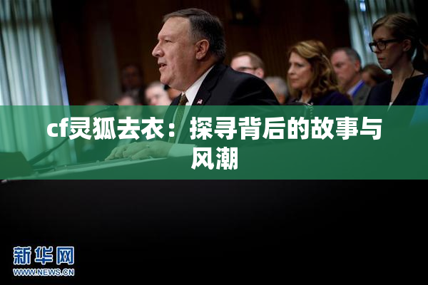 cf灵狐去衣：探寻背后的故事与风潮