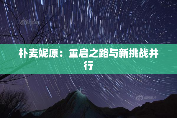 朴麦妮原：重启之路与新挑战并行