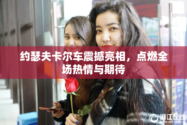 约瑟夫卡尔车震撼亮相，点燃全场热情与期待