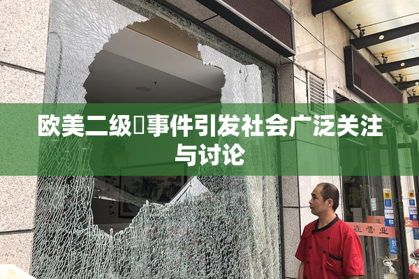 欧美二级婬事件引发社会广泛关注与讨论