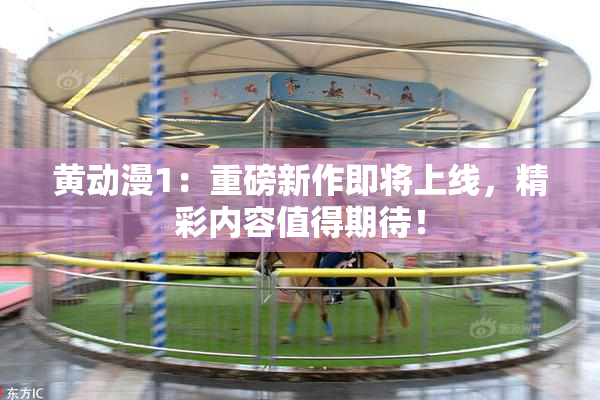 黄动漫1：重磅新作即将上线，精彩内容值得期待！