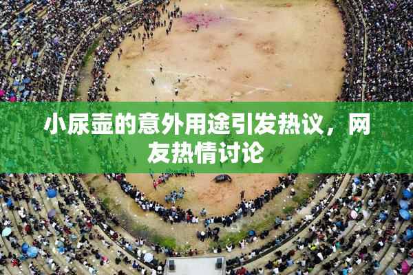 小尿壶的意外用途引发热议，网友热情讨论