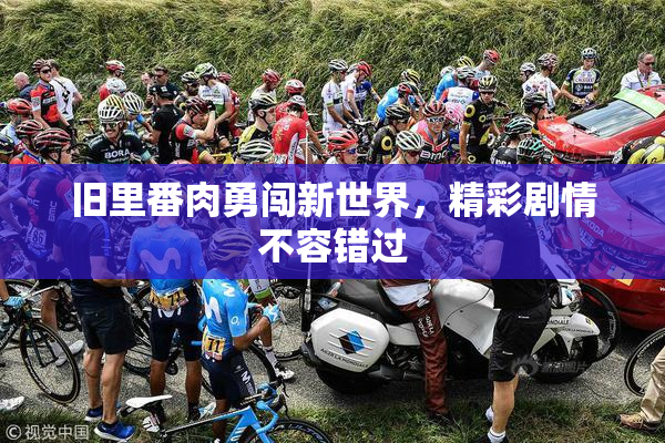 旧里番肉勇闯新世界，精彩剧情不容错过