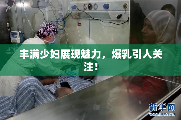 丰满少妇展现魅力，爆乳引人关注！
