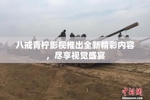 八戒青柠影视推出全新精彩内容，尽享视觉盛宴