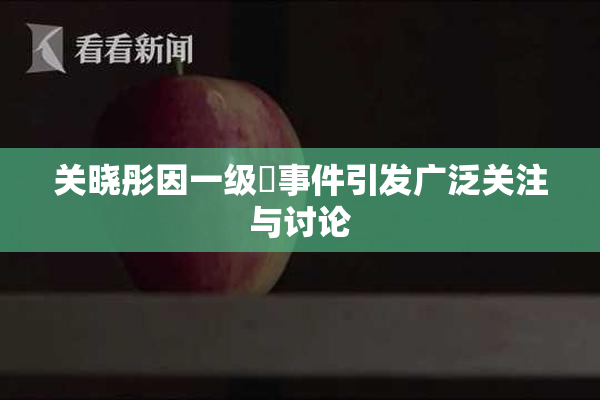 关晓彤因一级婬事件引发广泛关注与讨论