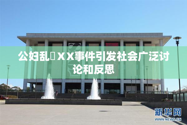 公妇乱婬ⅩX事件引发社会广泛讨论和反思