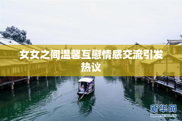 女女之间温馨互慰情感交流引发热议