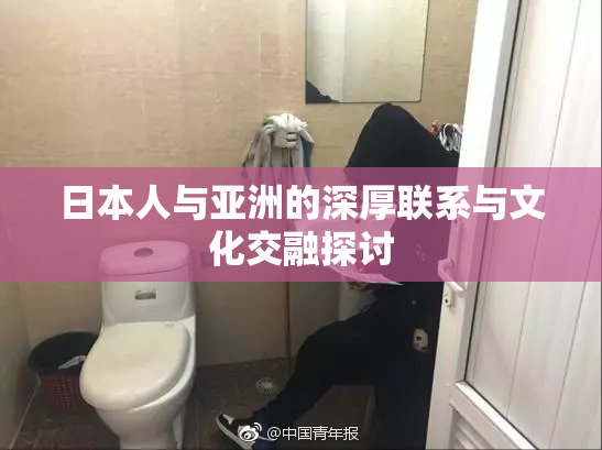 日本人与亚洲的深厚联系与文化交融探讨